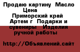 Продаю картину. Масло › Цена ­ 2 500 - Приморский край, Артем г. Подарки и сувениры » Изделия ручной работы   